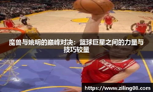 魔兽与姚明的巅峰对决：篮球巨星之间的力量与技巧较量
