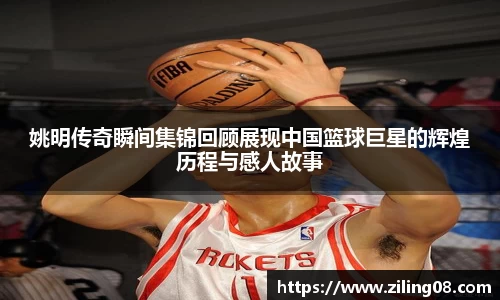 姚明传奇瞬间集锦回顾展现中国篮球巨星的辉煌历程与感人故事